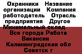 Охранники › Название организации ­ Компания-работодатель › Отрасль предприятия ­ Другое › Минимальный оклад ­ 1 - Все города Работа » Вакансии   . Калининградская обл.,Советск г.